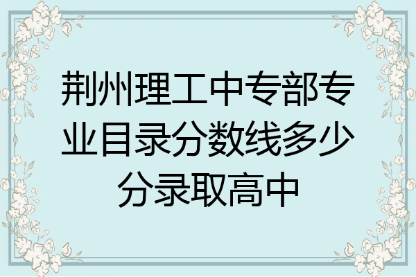 荆州理工中专部专业目录分数线多少分录取高中