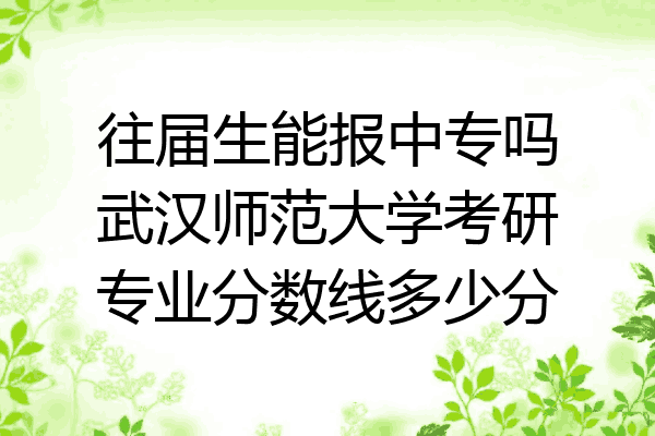 往届生能报中专吗武汉师范大学考研专业分数线多少分
