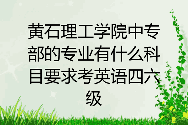 黄石理工学院中专部的专业有什么科目要求考英语四六级