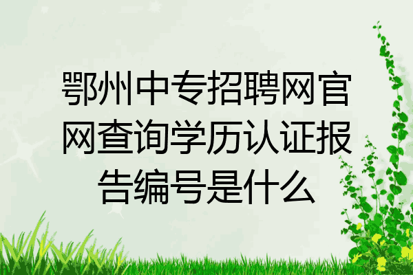 鄂州中专招聘网官网查询学历认证报告编号是什么