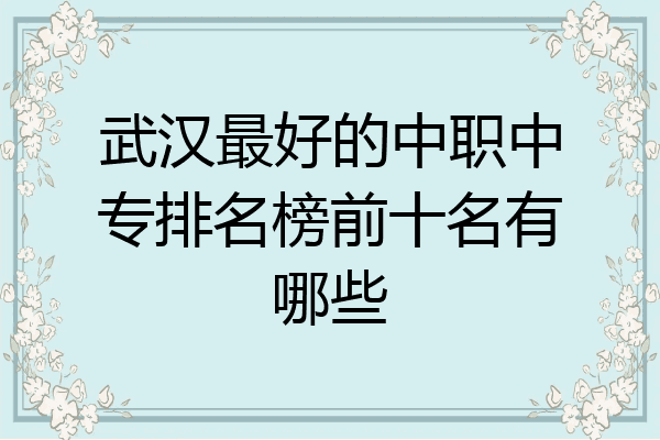 武汉最好的中职中专排名榜前十名有哪些