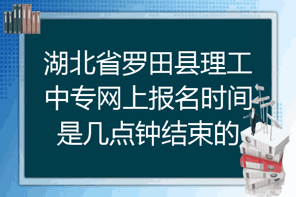 湖北省罗田县理工中专网上报名时间是几点钟结束的