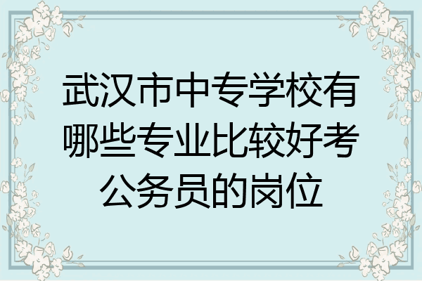 武汉市中专学校有哪些专业比较好考公务员的岗位