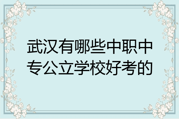 武汉有哪些中职中专公立学校好考的