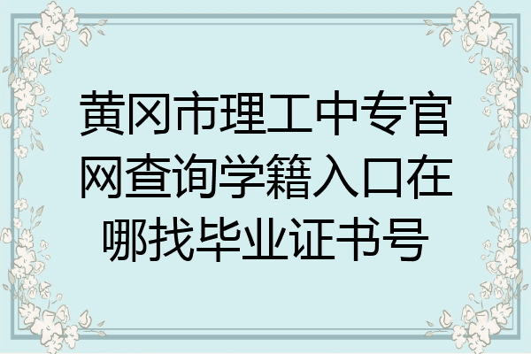黄冈市理工中专官网查询学籍入口在哪找毕业证书号