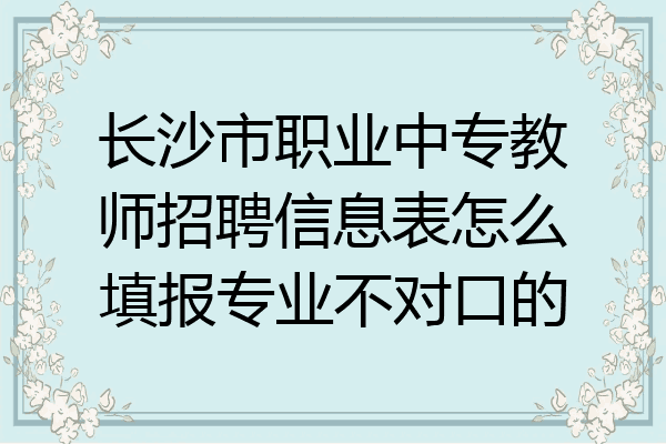 长沙市职业中专教师招聘信息表怎么填报专业不对口的