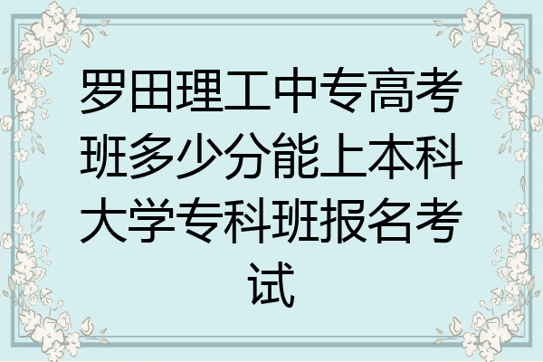 罗田理工中专高考班多少分能上本科大学专科班报名考试