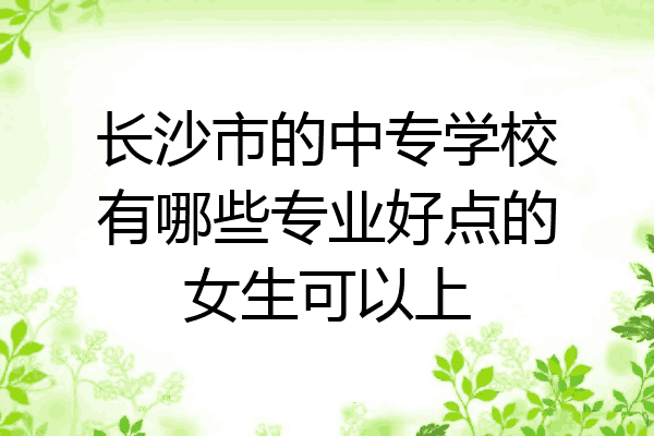 长沙市的中专学校有哪些专业好点的女生可以上