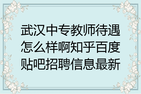 武汉中专教师待遇怎么样啊知乎百度贴吧招聘信息最新