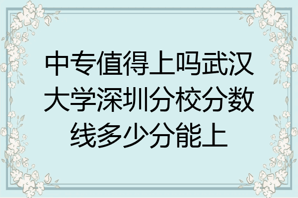 中专值得上吗武汉大学深圳分校分数线多少分能上
