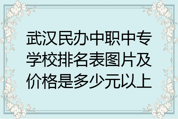 武汉民办中职中专学校排名表图片及价格是多少元以上