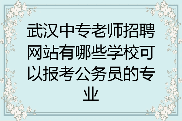 武汉中专老师招聘网站有哪些学校可以报考公务员的专业