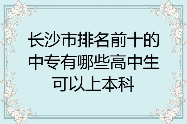 长沙市排名前十的中专有哪些高中生可以上本科