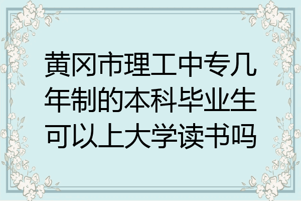 黄冈市理工中专几年制的本科毕业生可以上大学读书吗