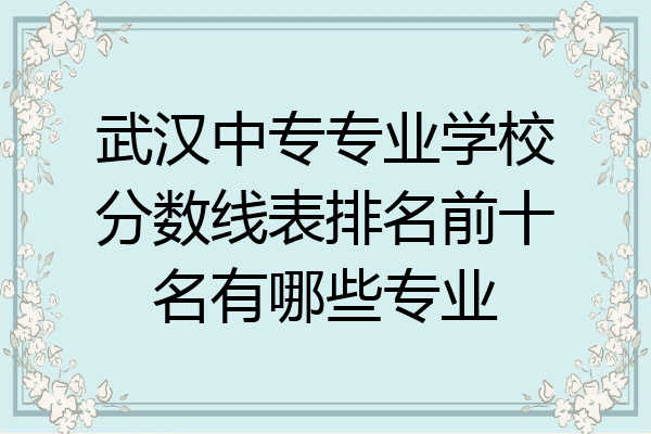 武汉中专专业学校分数线表排名前十名有哪些专业