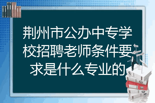荆州市公办中专学校招聘老师条件要求是什么专业的