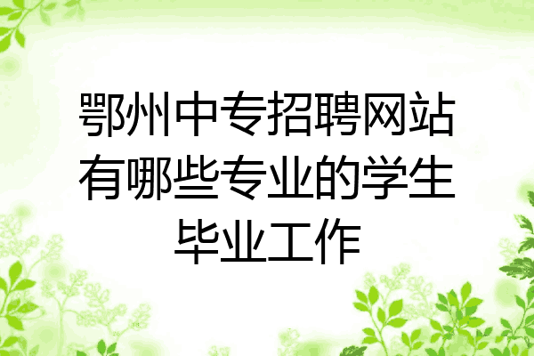 鄂州中专招聘网站有哪些专业的学生毕业工作