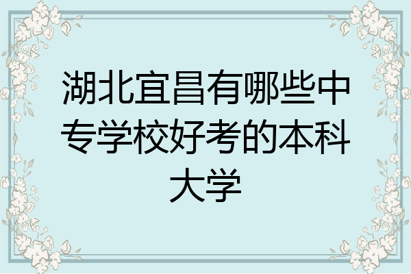 湖北宜昌有哪些中专学校好考的本科大学