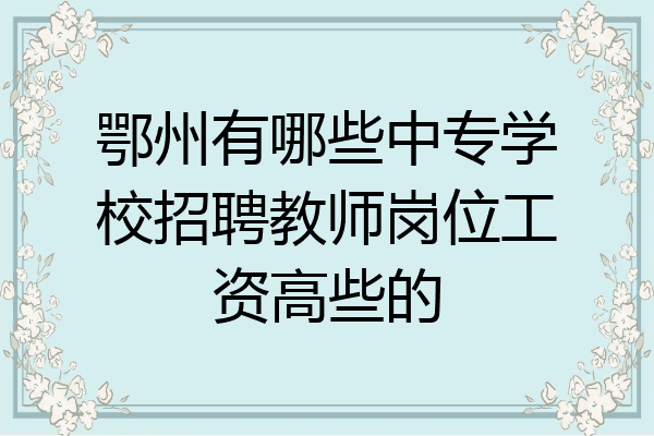 鄂州有哪些中专学校招聘教师岗位工资高些的