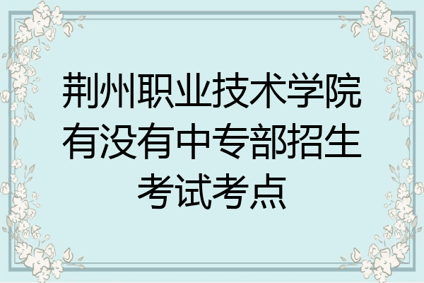 荆州职业技术学院有没有中专部招生考试考点