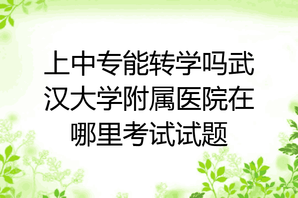 上中专能转学吗武汉大学附属医院在哪里考试试题