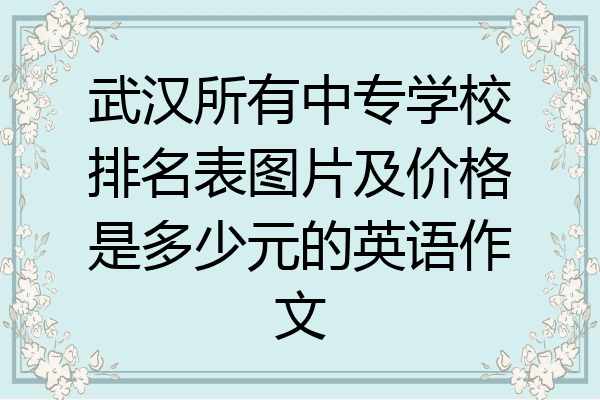 武汉所有中专学校排名表图片及价格是多少元的英语作文