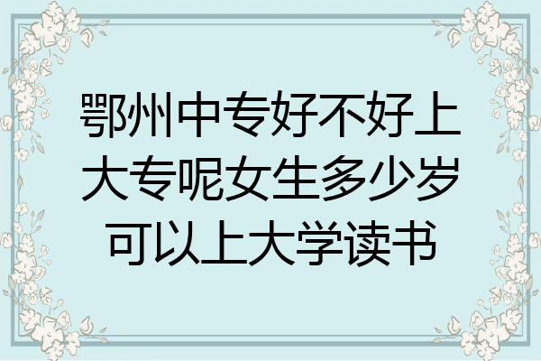 鄂州中专好不好上大专呢女生多少岁可以上大学读书