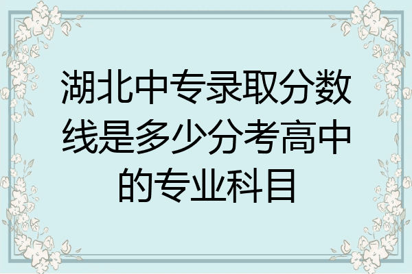 湖北中专录取分数线是多少分考高中的专业科目