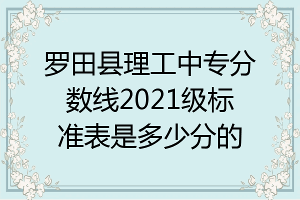 罗田县理工中专分数线2021级标准表是多少分的