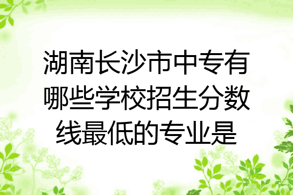 湖南长沙市中专有哪些学校招生分数线最低的专业是