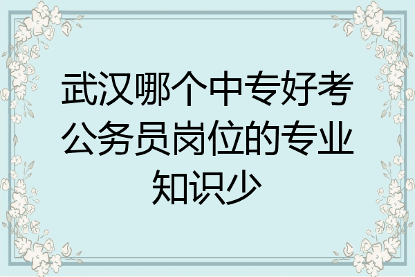 武汉哪个中专好考公务员岗位的专业知识少