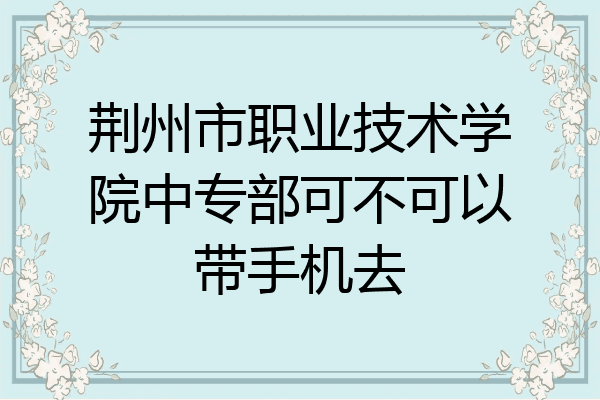 荆州市职业技术学院中专部可不可以带手机去