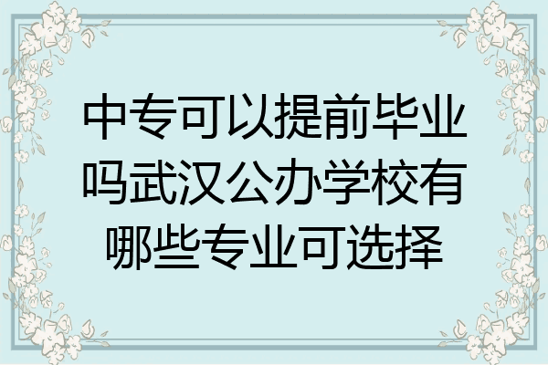 中专可以提前毕业吗武汉公办学校有哪些专业可选择