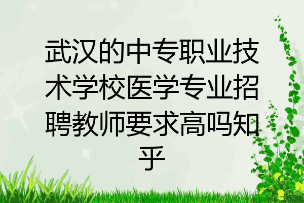 武汉的中专职业技术学校医学专业招聘教师要求高吗知乎