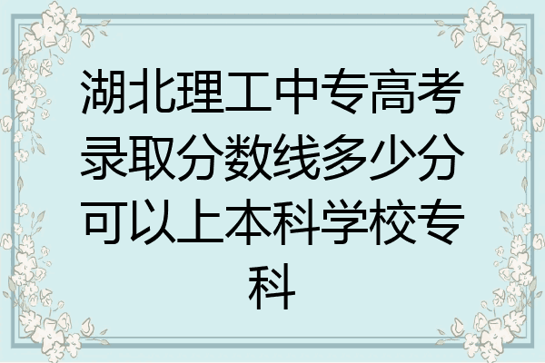 湖北理工中专高考录取分数线多少分可以上本科学校专科