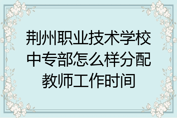 荆州职业技术学校中专部怎么样分配教师工作时间
