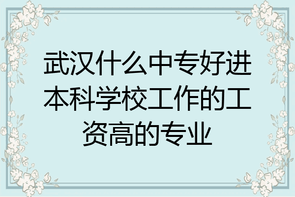 武汉什么中专好进本科学校工作的工资高的专业