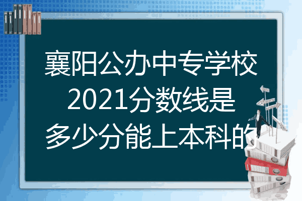 襄阳公办中专学校2021分数线是多少分能上本科的