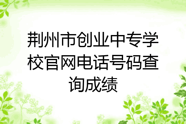 荆州市创业中专学校官网电话号码查询成绩