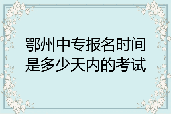 鄂州中专报名时间是多少天内的考试