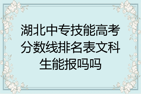 湖北中专技能高考分数线排名表文科生能报吗吗