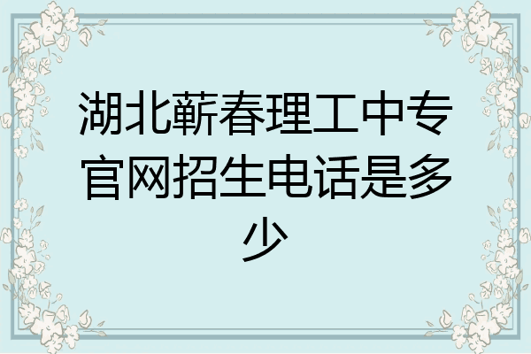 湖北蕲春理工中专官网招生电话是多少