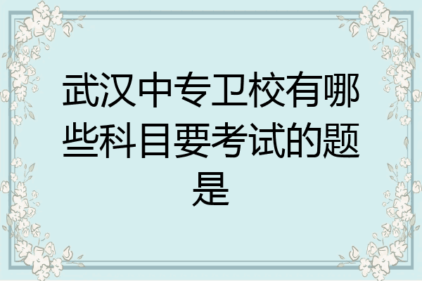 武汉中专卫校有哪些科目要考试的题是