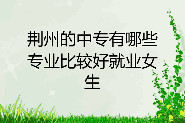 荆州的中专有哪些专业比较好就业女生