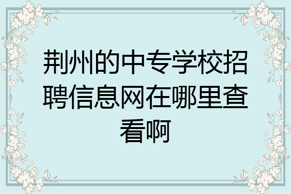 荆州的中专学校招聘信息网在哪里查看啊