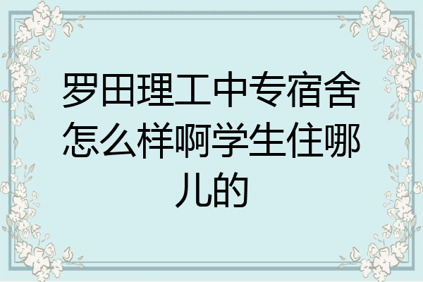 罗田理工中专宿舍怎么样啊学生住哪儿的