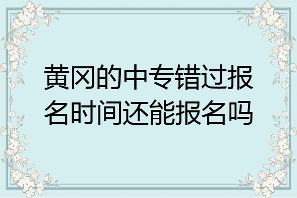 黄冈的中专错过报名时间还能报名吗