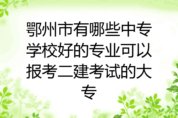 鄂州市有哪些中专学校好的专业可以报考二建考试的大专
