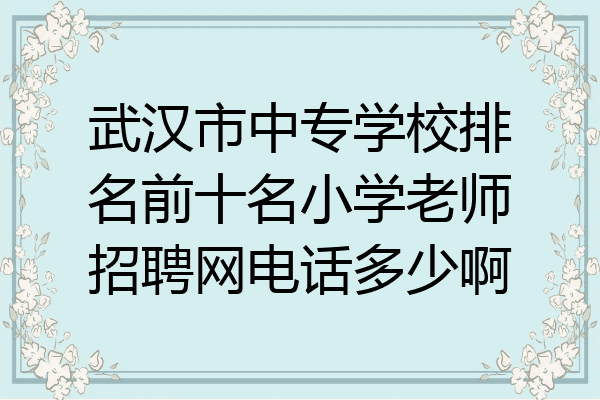 武汉市中专学校排名前十名小学老师招聘网电话多少啊