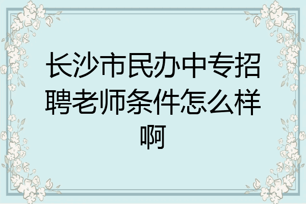 长沙市民办中专招聘老师条件怎么样啊